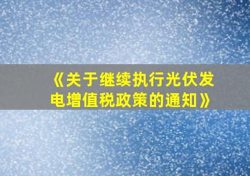 《关于继续执行光伏发电增值税政策的通知》