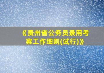 《贵州省公务员录用考察工作细则(试行)》