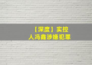 【深度】实控人冯鑫涉嫌犯罪