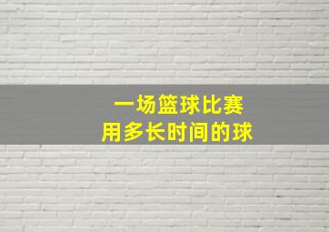 一场篮球比赛用多长时间的球