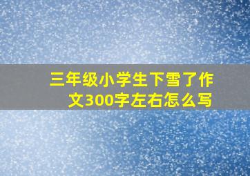 三年级小学生下雪了作文300字左右怎么写