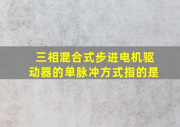 三相混合式步进电机驱动器的单脉冲方式指的是