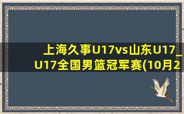 上海久事U17vs山东U17_U17全国男篮冠军赛(10月27日)全场录像