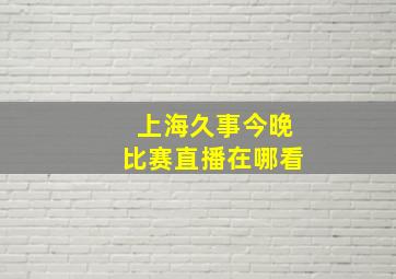 上海久事今晚比赛直播在哪看