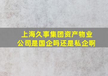 上海久事集团资产物业公司是国企吗还是私企啊