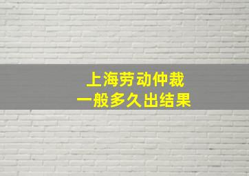 上海劳动仲裁一般多久出结果