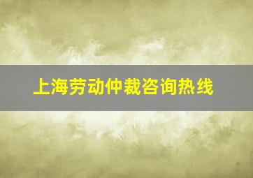 上海劳动仲裁咨询热线