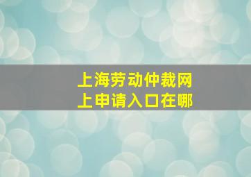 上海劳动仲裁网上申请入口在哪