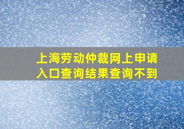 上海劳动仲裁网上申请入口查询结果查询不到