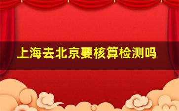 上海去北京要核算检测吗