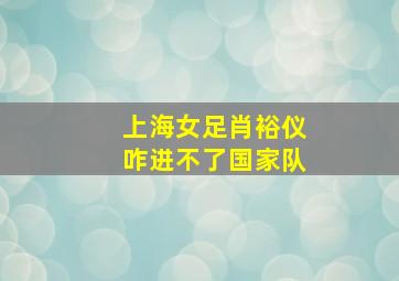 上海女足肖裕仪咋进不了国家队