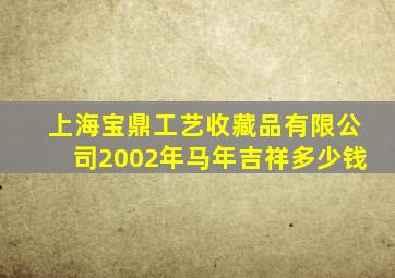 上海宝鼎工艺收藏品有限公司2002年马年吉祥多少钱