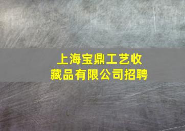 上海宝鼎工艺收藏品有限公司招聘