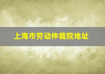 上海市劳动仲裁院地址