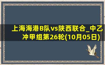 上海海港B队vs陕西联合_中乙冲甲组第26轮(10月05日)全场集锦