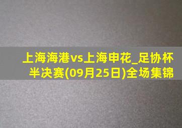 上海海港vs上海申花_足协杯半决赛(09月25日)全场集锦