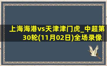 上海海港vs天津津门虎_中超第30轮(11月02日)全场录像