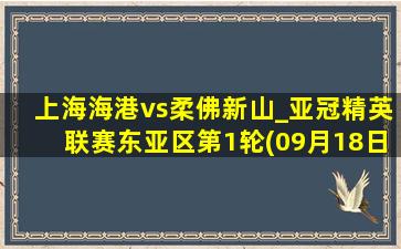 上海海港vs柔佛新山_亚冠精英联赛东亚区第1轮(09月18日)全场集锦