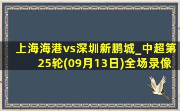 上海海港vs深圳新鹏城_中超第25轮(09月13日)全场录像