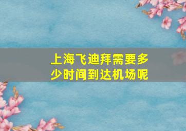 上海飞迪拜需要多少时间到达机场呢