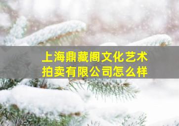 上海鼎藏阁文化艺术拍卖有限公司怎么样