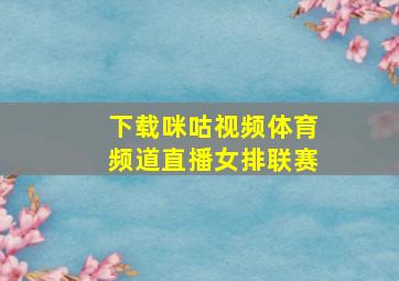 下载咪咕视频体育频道直播女排联赛