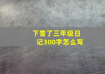 下雪了三年级日记300字怎么写