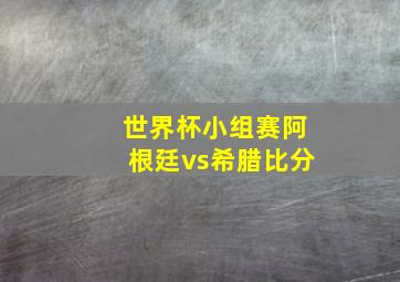 世界杯小组赛阿根廷vs希腊比分