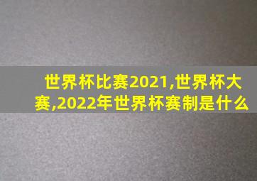 世界杯比赛2021,世界杯大赛,2022年世界杯赛制是什么