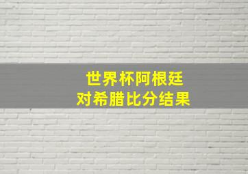 世界杯阿根廷对希腊比分结果