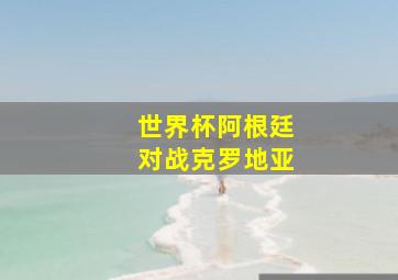 世界杯阿根廷对战克罗地亚