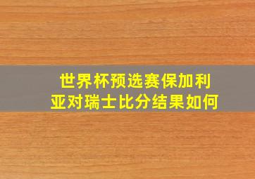 世界杯预选赛保加利亚对瑞士比分结果如何