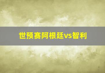 世预赛阿根廷vs智利