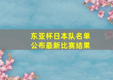 东亚杯日本队名单公布最新比赛结果