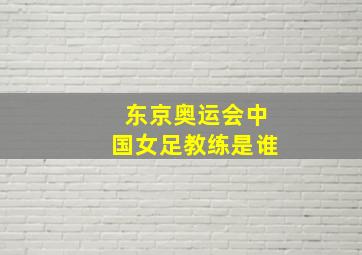 东京奥运会中国女足教练是谁