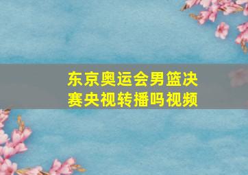 东京奥运会男篮决赛央视转播吗视频