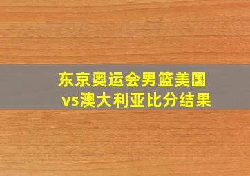 东京奥运会男篮美国vs澳大利亚比分结果