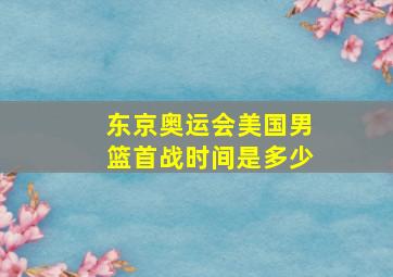 东京奥运会美国男篮首战时间是多少