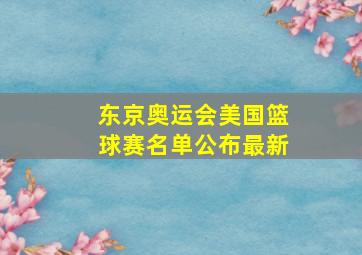 东京奥运会美国篮球赛名单公布最新