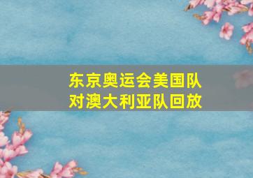 东京奥运会美国队对澳大利亚队回放