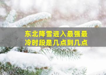 东北降雪进入最强最冷时段是几点到几点