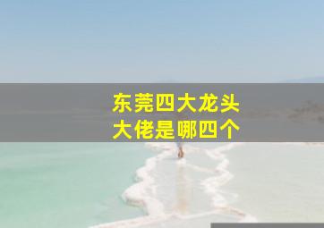 东莞四大龙头大佬是哪四个