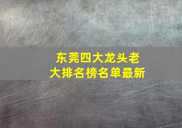 东莞四大龙头老大排名榜名单最新