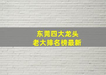 东莞四大龙头老大排名榜最新