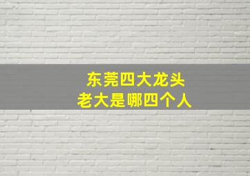 东莞四大龙头老大是哪四个人