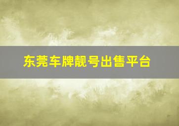 东莞车牌靓号出售平台