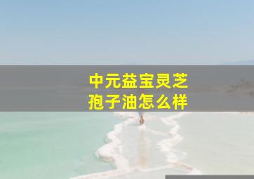 中元益宝灵芝孢子油怎么样