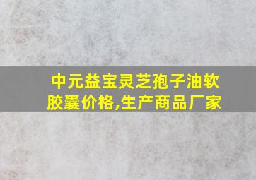 中元益宝灵芝孢子油软胶囊价格,生产商品厂家