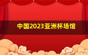 中国2023亚洲杯场馆