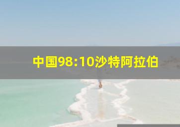 中国98:10沙特阿拉伯